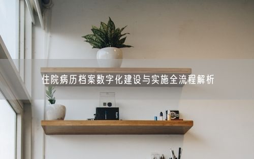 住院病历档案数字化建设与实施全流程解析