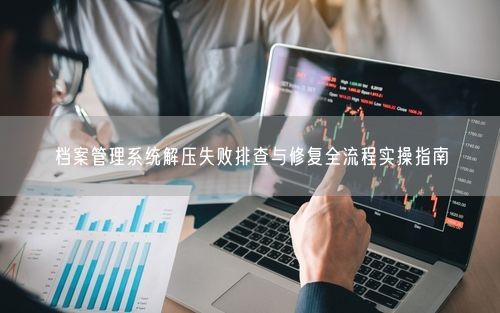 档案管理系统解压失败排查与修复全流程实操指南