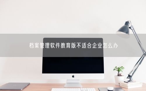 档案管理软件教育版不适合企业怎么办