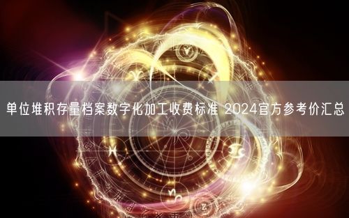 单位堆积存量档案数字化加工收费标准 2024官方参考价汇总