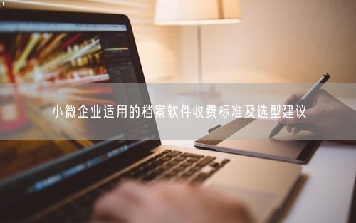 小微企业适用的档案软件收费标准及选型建议