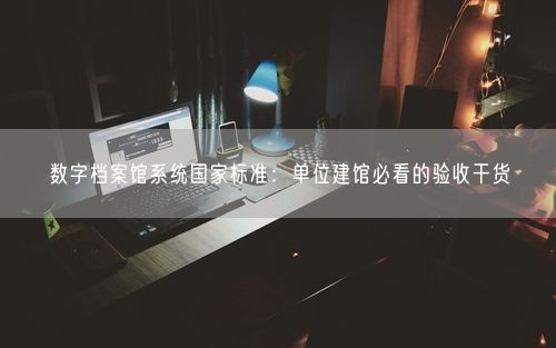 数字档案馆系统国家标准：单位建馆必看的验收干货
