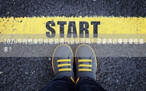 2026年用档案软件能获得行业认可吗？需要满足哪些硬性要求？