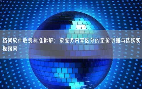 档案软件收费标准拆解：按服务内容区分的定价明细与选购实操指南