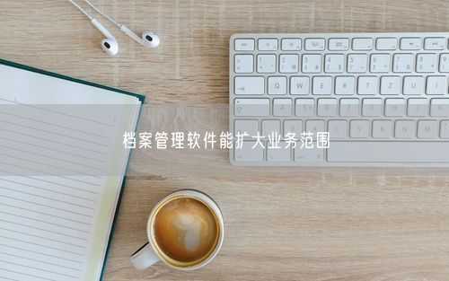 档案管理软件能扩大业务范围