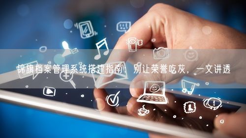 锦旗档案管理系统搭建指南：别让荣誉吃灰，一文讲透