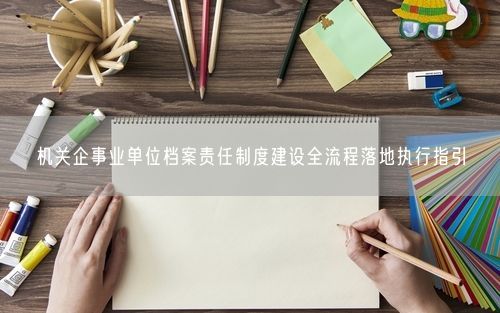机关企事业单位档案责任制度建设全流程落地执行指引