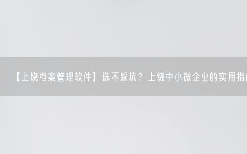 【上饶档案管理软件】选不踩坑？上饶中小微企业的实用指南