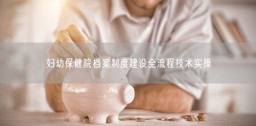 妇幼保健院档案制度建设全流程技术实操