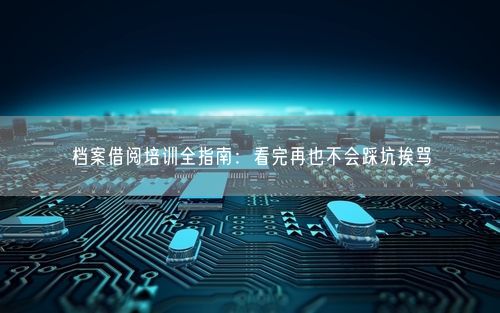 档案借阅培训全指南：看完再也不会踩坑挨骂