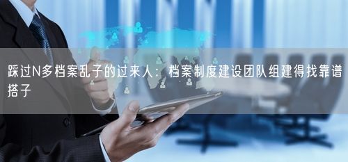 踩过N多档案乱子的过来人：档案制度建设团队组建得找靠谱搭子