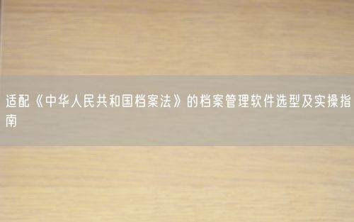 适配《中华人民共和国档案法》的档案管理软件选型及实操指南