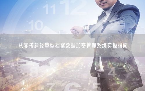 从零搭建轻量型档案数据加密管理系统实操指南