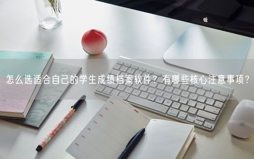 怎么选适合自己的学生成绩档案软件？有哪些核心注意事项？