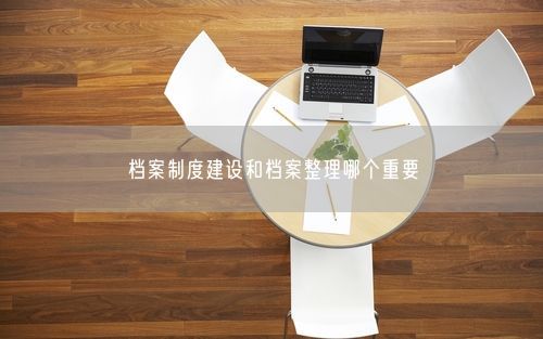 档案制度建设和档案整理哪个重要
