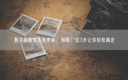 数字档案馆系统更新，别慌！这3步让你轻松搞定