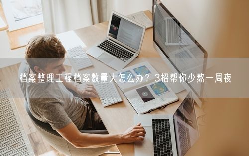 档案整理工程档案数量大怎么办？3招帮你少熬一周夜