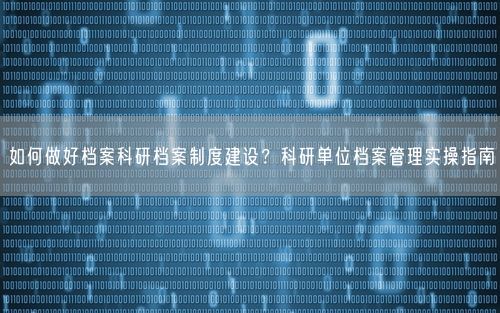 如何做好档案科研档案制度建设？科研单位档案管理实操指南