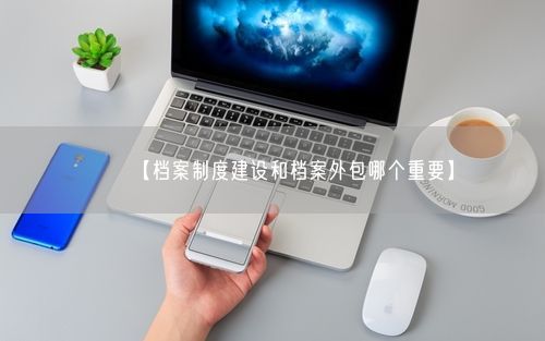 【档案制度建设和档案外包哪个重要】