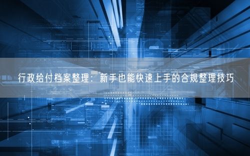 行政给付档案整理：新手也能快速上手的合规整理技巧