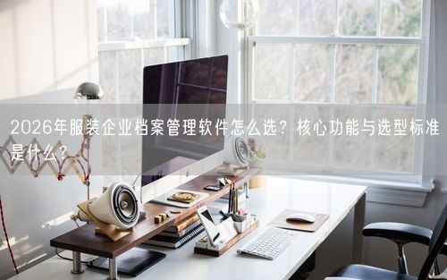 2026年服装企业档案管理软件怎么选？核心功能与选型标准是什么？