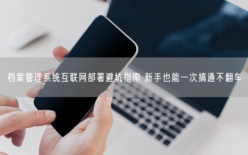 档案管理系统互联网部署避坑指南 新手也能一次搞通不翻车