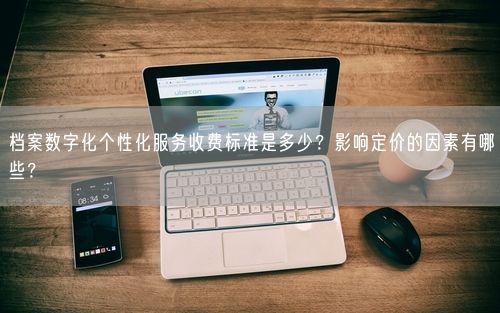 档案数字化个性化服务收费标准是多少？影响定价的因素有哪些？