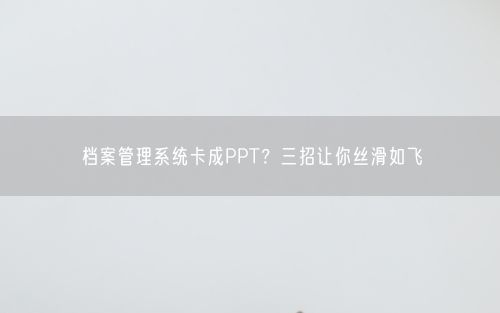档案管理系统卡成PPT？三招让你丝滑如飞