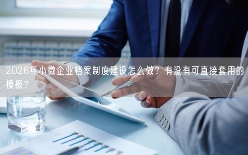 2026年小微企业档案制度建设怎么做？有没有可直接套用的模板？