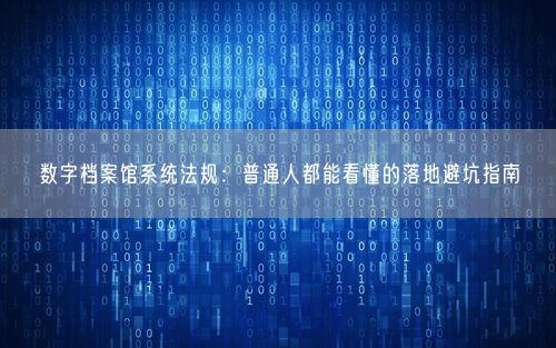 数字档案馆系统法规：普通人都能看懂的落地避坑指南
