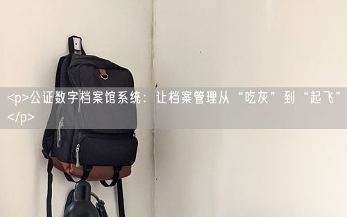 <p>公证数字档案馆系统：让档案管理从“吃灰”到“起飞”</p>