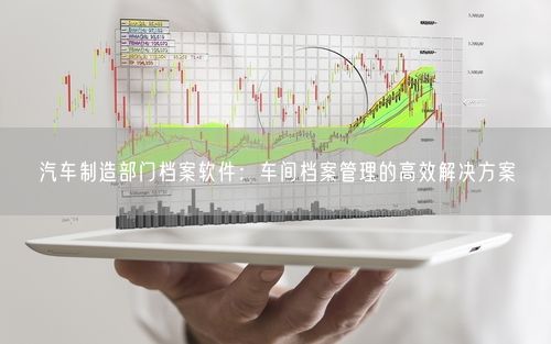汽车制造部门档案软件：车间档案管理的高效解决方案