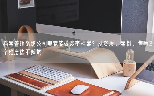 档案管理系统公司哪家能做涉密档案？从资质、案例、售后3个维度选不踩坑