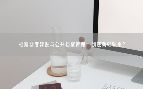 档案制度建设与公开档案管理：到底孰轻孰重？