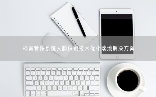 档案管理系统人脸识别技术优化落地解决方案