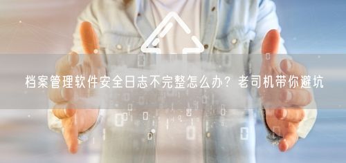 档案管理软件安全日志不完整怎么办？老司机带你避坑