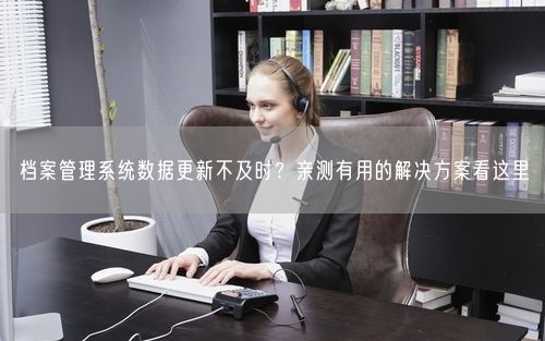 档案管理系统数据更新不及时？亲测有用的解决方案看这里