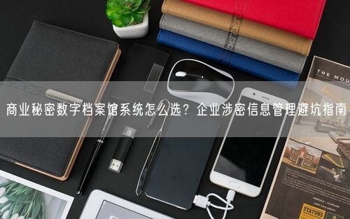 商业秘密数字档案馆系统怎么选？企业涉密信息管理避坑指南