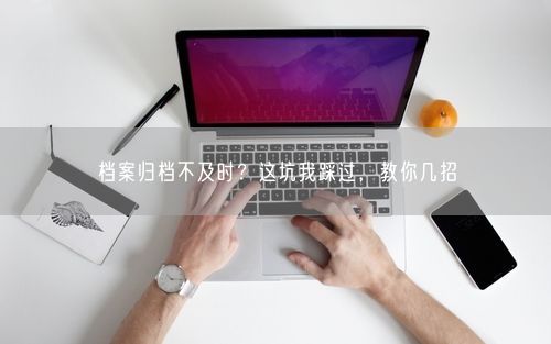 档案归档不及时？这坑我踩过，教你几招