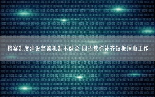 档案制度建设监督机制不健全 四招教你补齐短板理顺工作