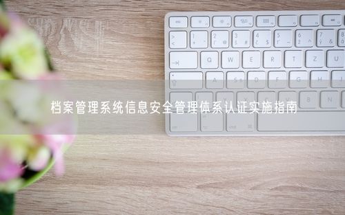 档案管理系统信息安全管理体系认证实施指南