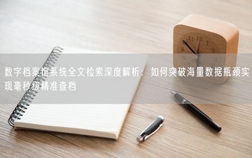 数字档案馆系统全文检索深度解析：如何突破海量数据瓶颈实现毫秒级精准查档