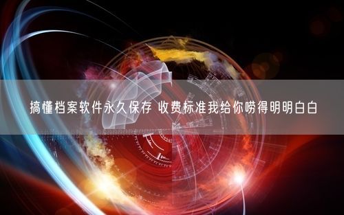 搞懂档案软件永久保存 收费标准我给你唠得明明白白