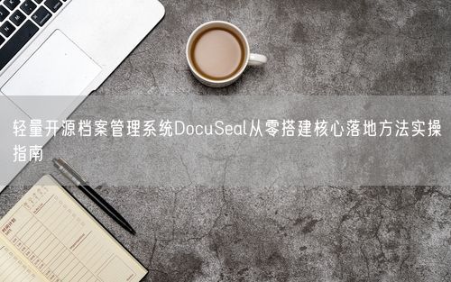 轻量开源档案管理系统DocuSeal从零搭建核心落地方法实操指南