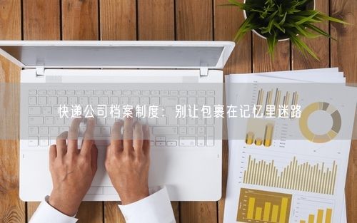 快递公司档案制度：别让包裹在记忆里迷路