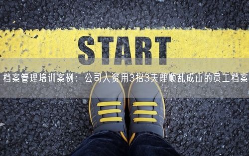档案管理培训案例：公司人资用3招3天理顺乱成山的员工档案