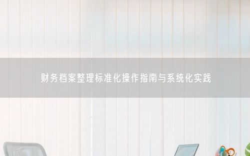 财务档案整理标准化操作指南与系统化实践