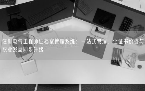 注册电气工程师证档案管理系统：一站式管理，让证书价值与职业发展同步升级