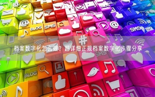 档案数字化怎么做？超详细正规档案数字化步骤分享