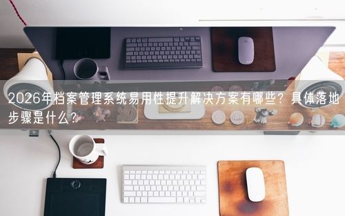 2026年档案管理系统易用性提升解决方案有哪些？具体落地步骤是什么？